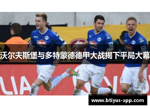 沃尔夫斯堡与多特蒙德德甲大战揭下平局大幕