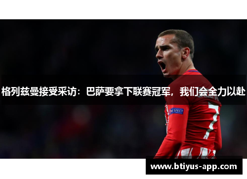 格列兹曼接受采访：巴萨要拿下联赛冠军，我们会全力以赴