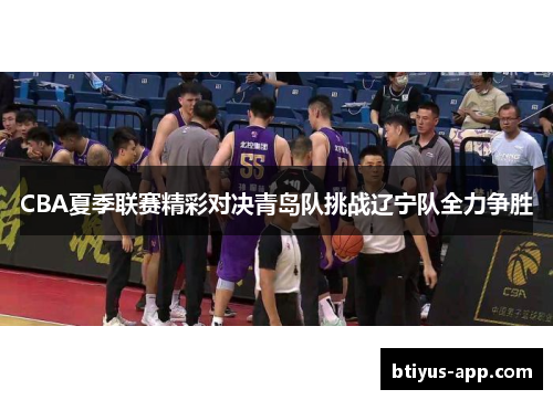 CBA夏季联赛精彩对决青岛队挑战辽宁队全力争胜