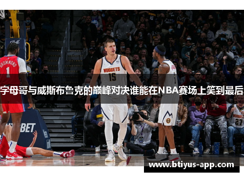 字母哥与威斯布鲁克的巅峰对决谁能在NBA赛场上笑到最后