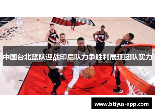 中国台北蓝队迎战印尼队力争胜利展现团队实力