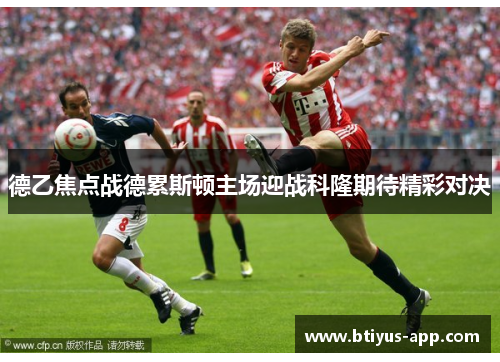 德乙焦点战德累斯顿主场迎战科隆期待精彩对决