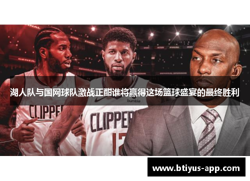 湖人队与国网球队激战正酣谁将赢得这场篮球盛宴的最终胜利
